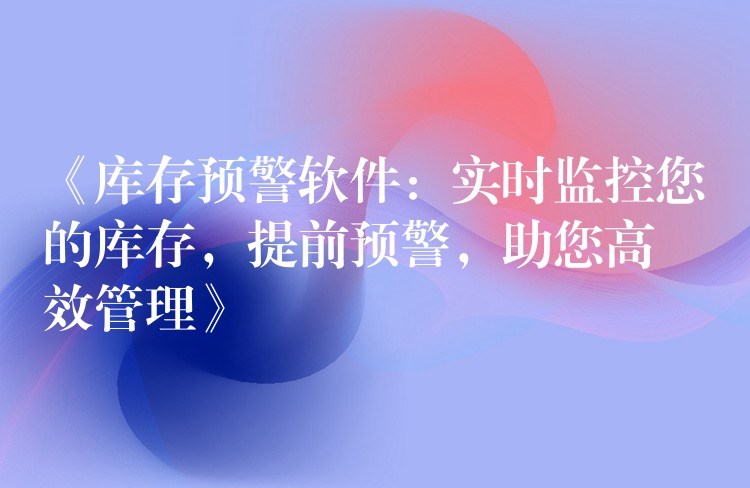 《库存预警软件：实时监控您的库存，提前预警，助您高效管理》