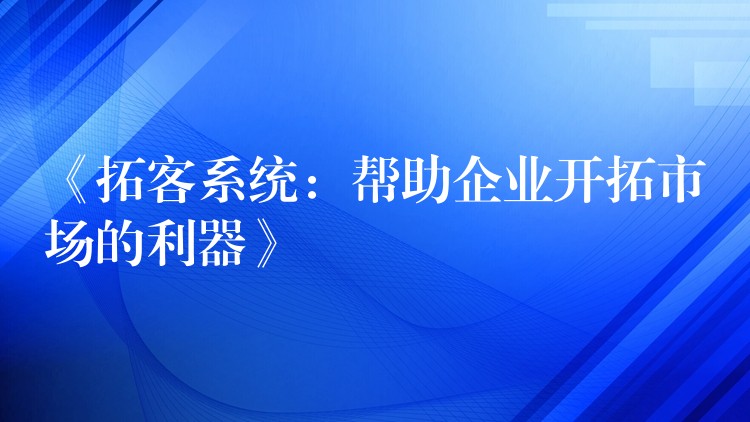 《拓客系统：帮助企业开拓市场的利器》