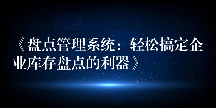 《盘点管理系统：轻松搞定企业库存盘点的利器》