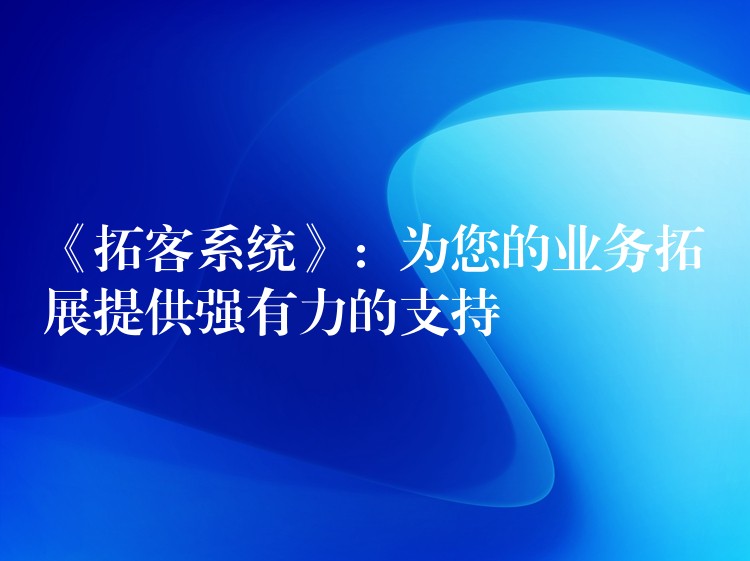 《拓客系统》：为您的业务拓展提供强有力的支持