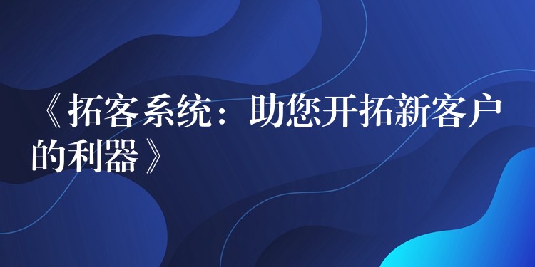 《拓客系统：助您开拓新客户的利器》
