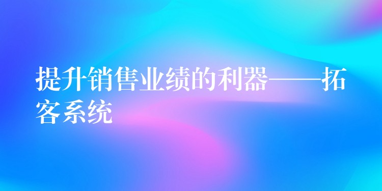 提升销售业绩的利器——拓客系统