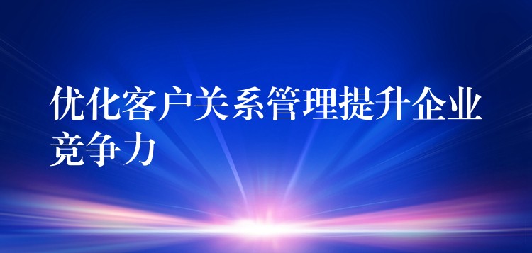 优化客户关系管理提升企业竞争力