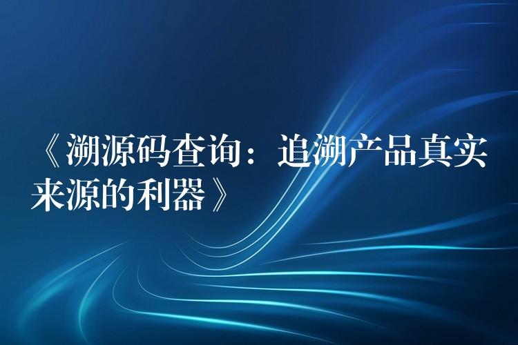 《溯源码查询：追溯产品真实来源的利器》