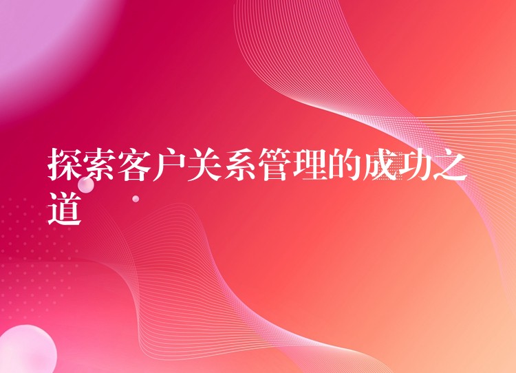 探索客户关系管理的成功之道