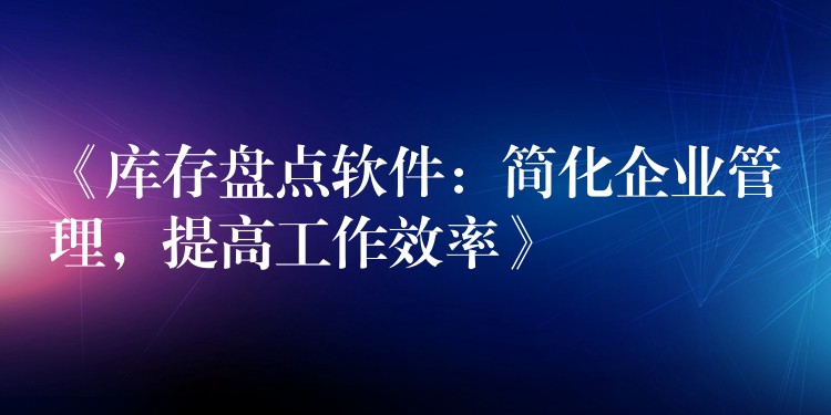 《库存盘点软件：简化企业管理，提高工作效率》