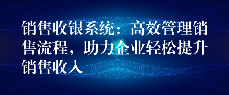 销售收银系统：高效管理销售流程，助力企业轻松提升销售收入