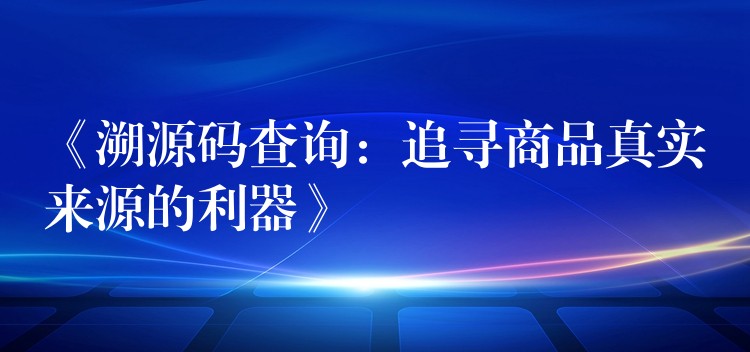 《溯源码查询：追寻商品真实来源的利器》