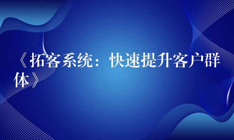 《拓客系统：快速提升客户群体》