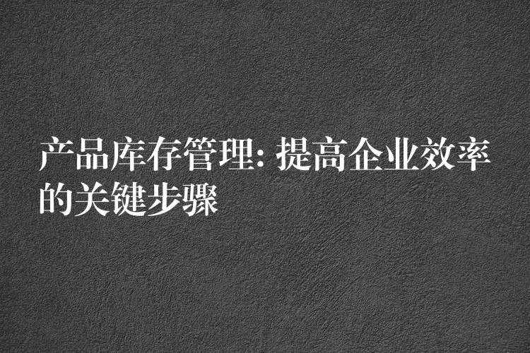 产品库存管理: 提高企业效率的关键步骤