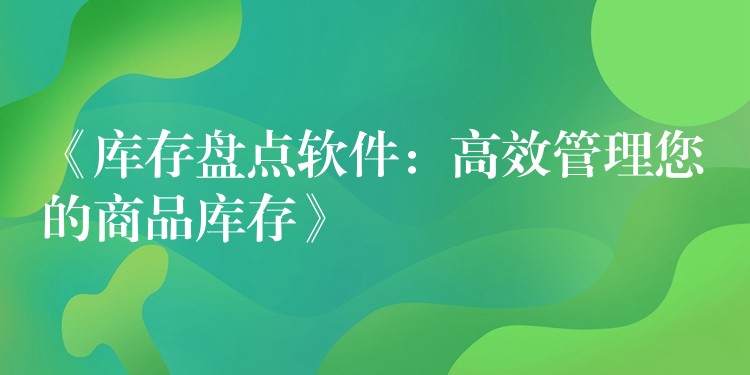 《库存盘点软件：高效管理您的商品库存》