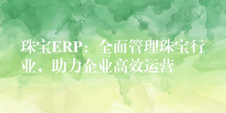 珠宝ERP：全面管理珠宝行业，助力企业高效运营