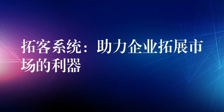 拓客系统：助力企业拓展市场的利器