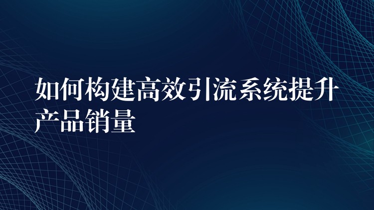 如何构建高效引流系统提升产品销量