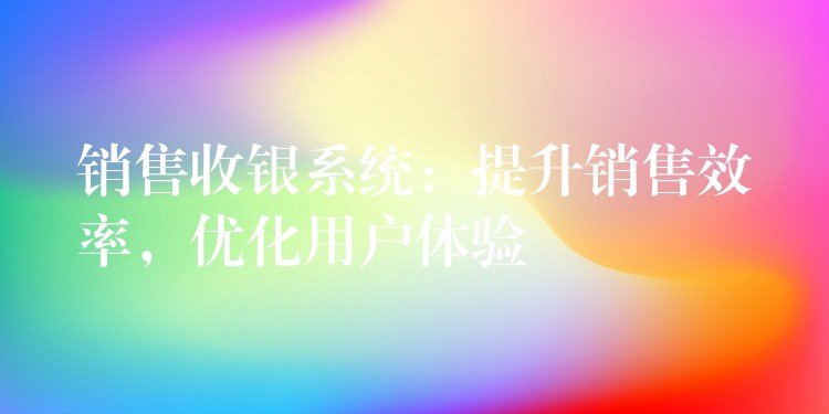 销售收银系统：提升销售效率，优化用户体验