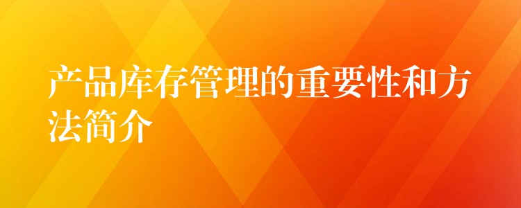 产品库存管理的重要性和方法简介