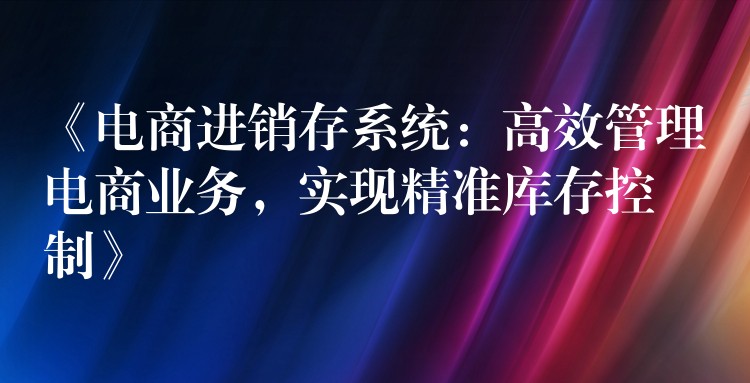 《电商进销存系统：高效管理电商业务，实现精准库存控制》