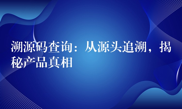 溯源码查询：从源头追溯，揭秘产品真相