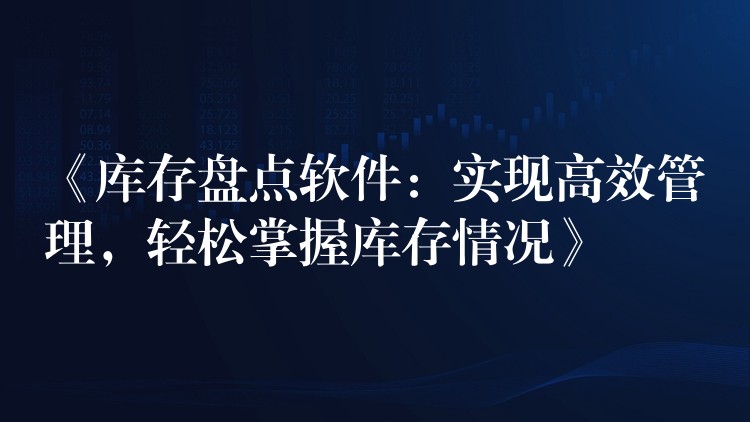 《库存盘点软件：实现高效管理，轻松掌握库存情况》