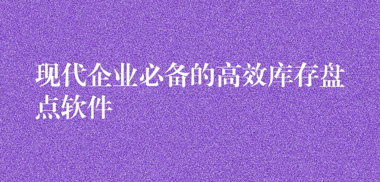 现代企业必备的高效库存盘点软件