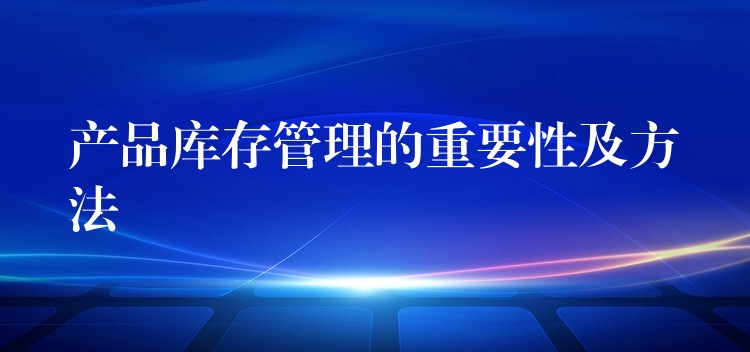 产品库存管理的重要性及方法