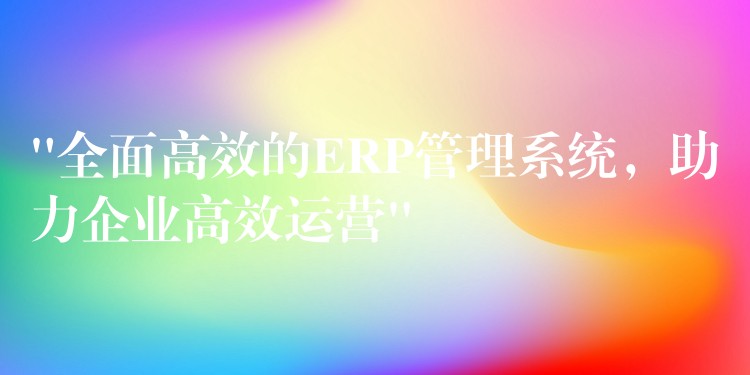 “全面高效的ERP管理系统，助力企业高效运营”