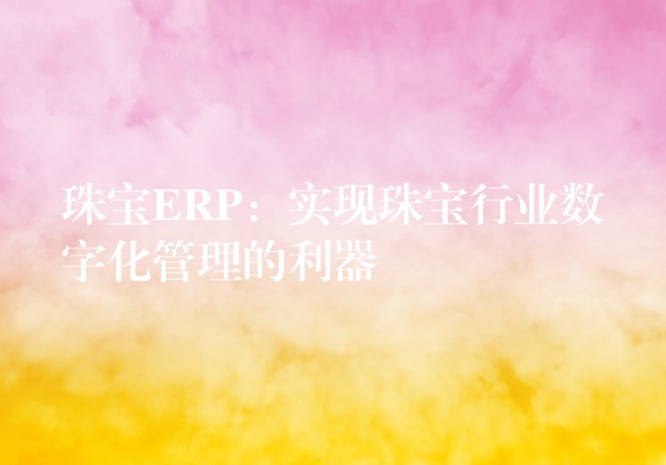 珠宝ERP：实现珠宝行业数字化管理的利器