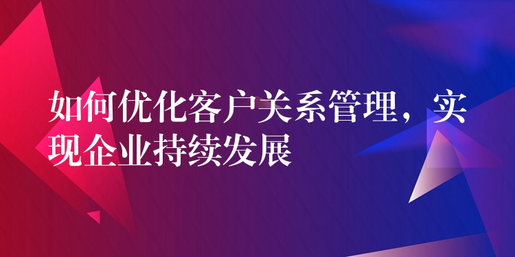 如何优化客户关系管理，实现企业持续发展