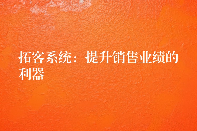 拓客系统：提升销售业绩的利器
