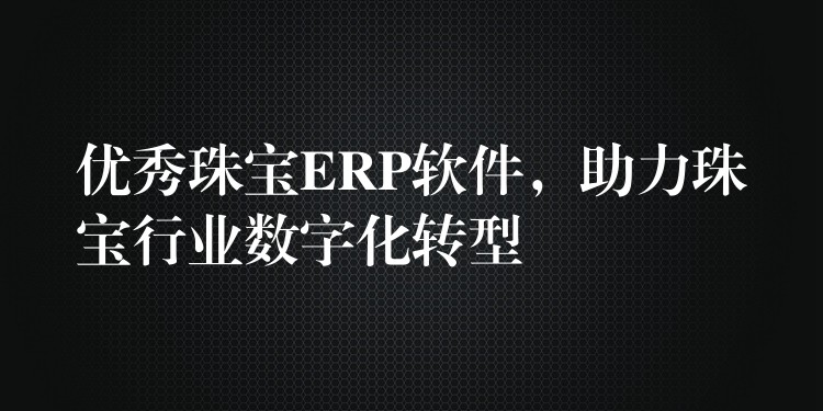 优秀珠宝ERP软件，助力珠宝行业数字化转型