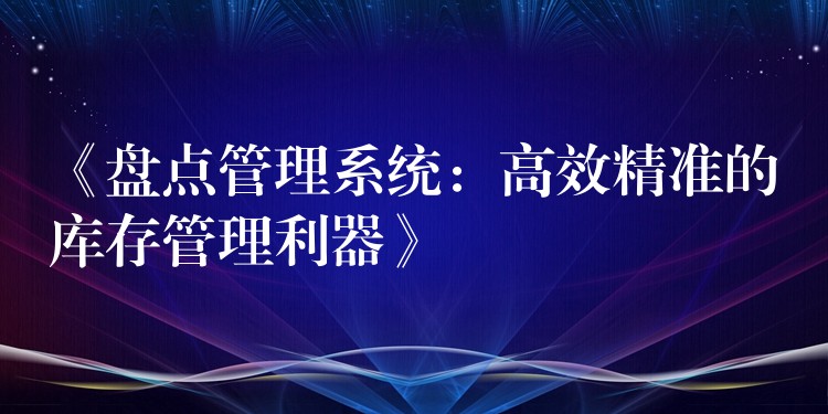 《盘点管理系统：高效精准的库存管理利器》