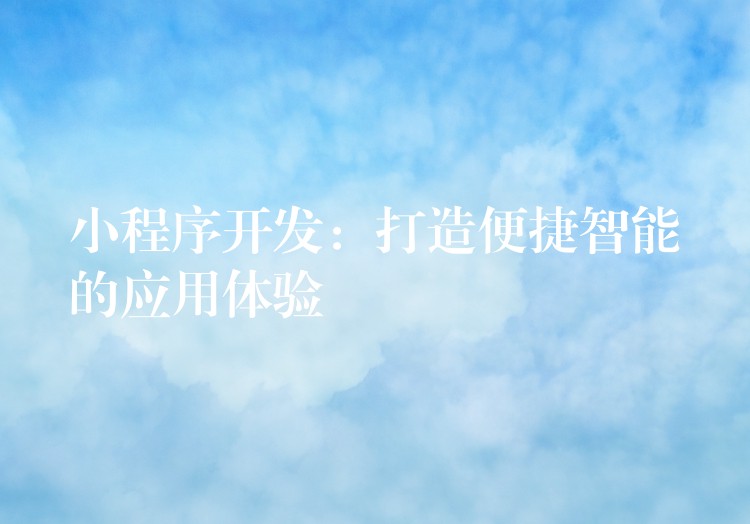 小程序开发：打造便捷智能的应用体验