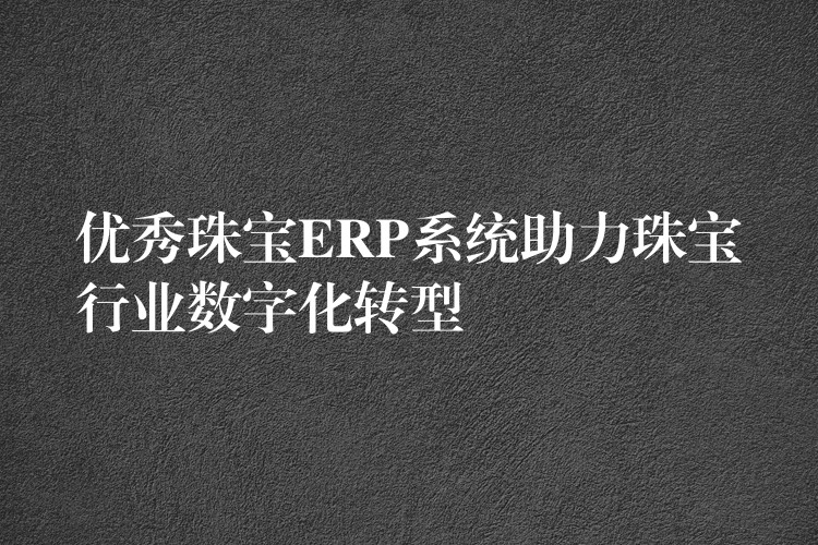 优秀珠宝ERP系统助力珠宝行业数字化转型