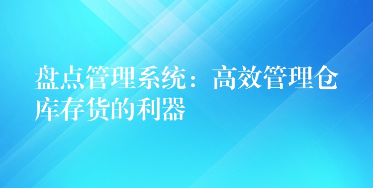 盘点管理系统：高效管理仓库存货的利器