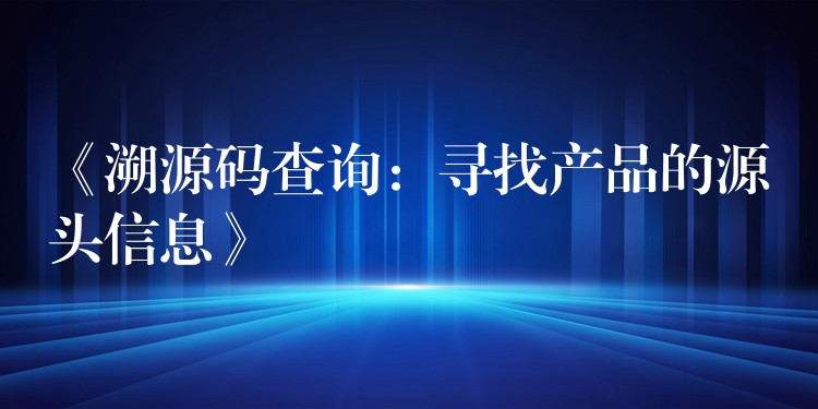 《溯源码查询：寻找产品的源头信息》