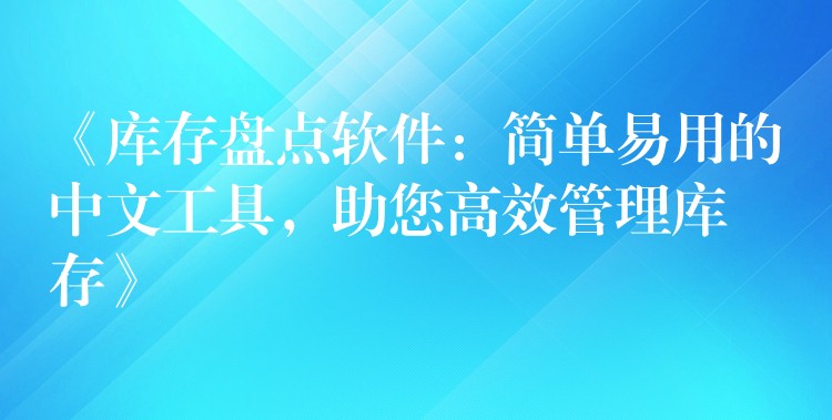 《库存盘点软件：简单易用的中文工具，助您高效管理库存》