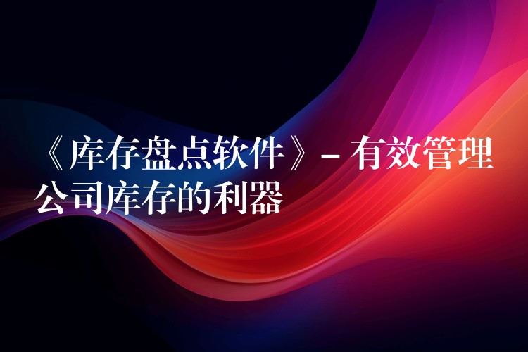 《库存盘点软件》- 有效管理公司库存的利器