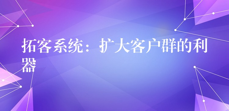 拓客系统：扩大客户群的利器