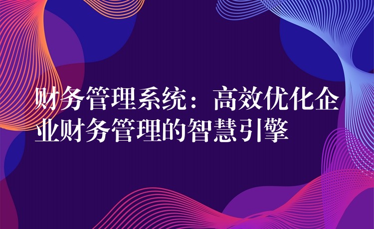 财务管理系统：高效优化企业财务管理的智慧引擎