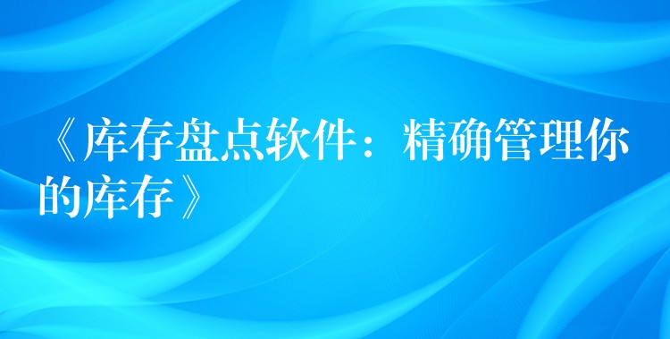 《库存盘点软件：精确管理你的库存》