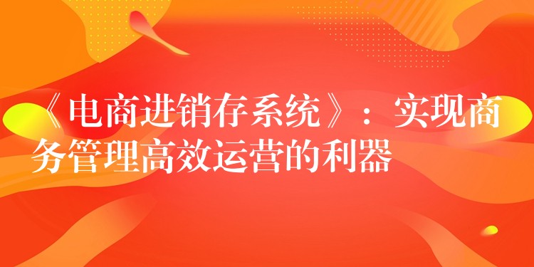 《电商进销存系统》：实现商务管理高效运营的利器