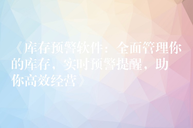 《库存预警软件：全面管理你的库存，实时预警提醒，助你高效经营》