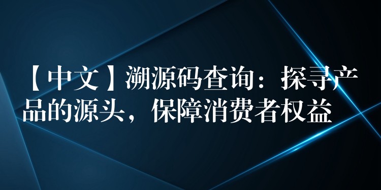 【中文】溯源码查询：探寻产品的源头，保障消费者权益