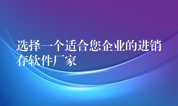选择一个适合您企业的进销存软件厂家
