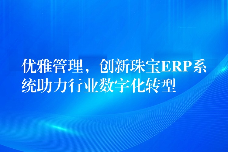 优雅管理，创新珠宝ERP系统助力行业数字化转型