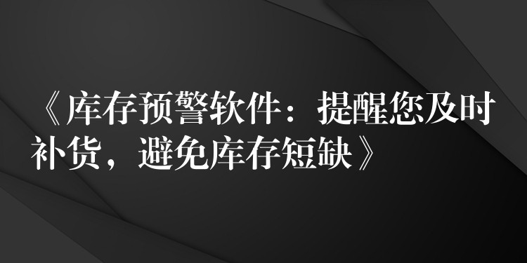 《库存预警软件：提醒您及时补货，避免库存短缺》