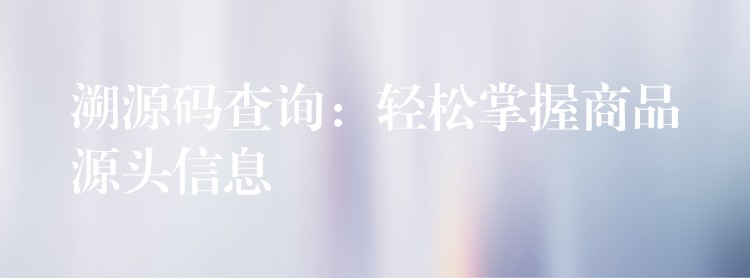 溯源码查询：轻松掌握商品源头信息