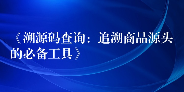 《溯源码查询：追溯商品源头的必备工具》