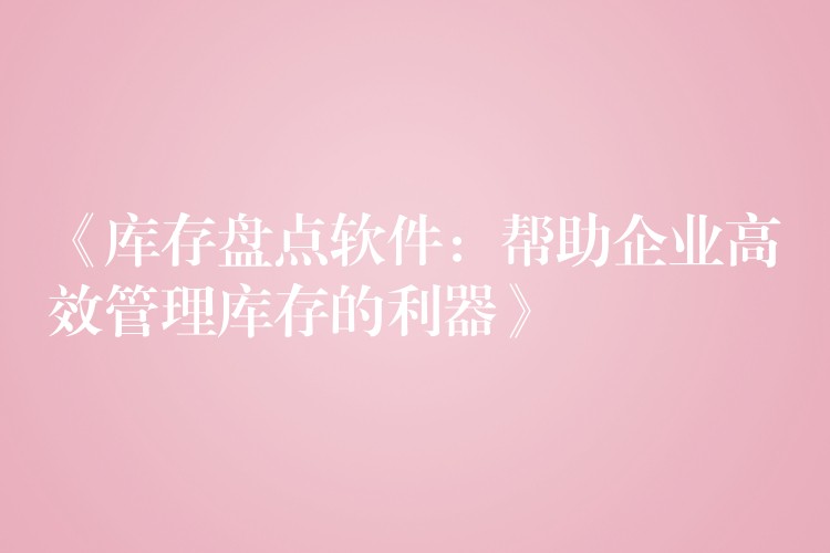 《库存盘点软件：帮助企业高效管理库存的利器》