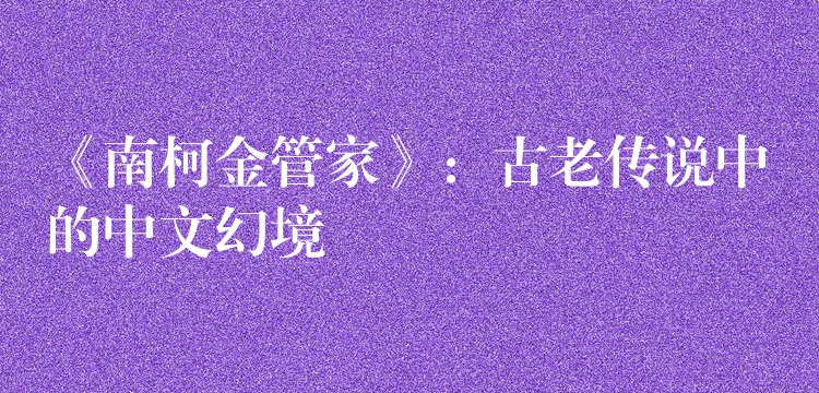《南柯金管家》：古老传说中的中文幻境